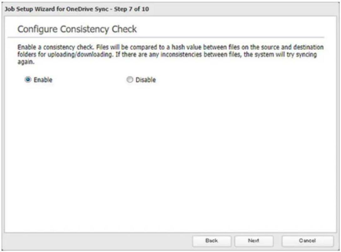 Job Setup Wizard for OneDrive Sync - Step 7 of 10 Configure Consistency Check Enable a consistency check. Files will be compared to a hash value between files on the source and destination folders for uploading/downloading. If there are any inconsistencies between files, the system will try syncing again. Enable Disable Back Next Cancel