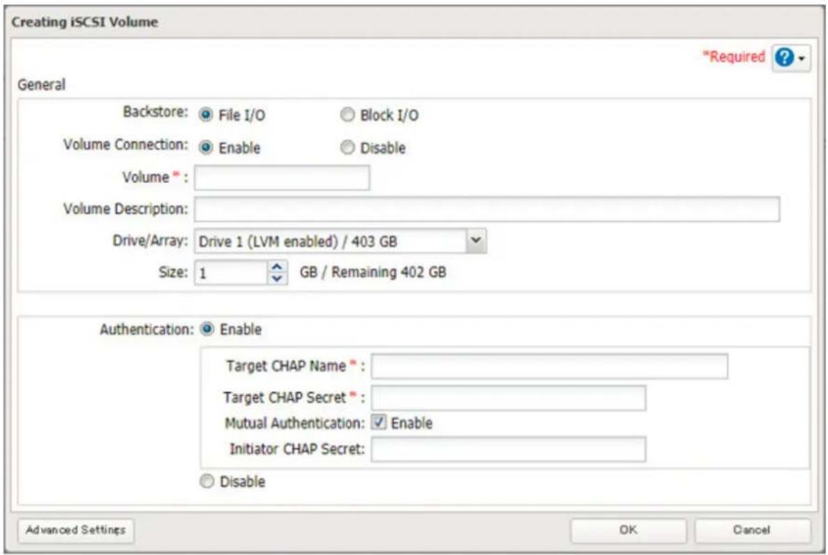 Creating iSCSI Volume *Required ? General Backstore: File I/O Block I/O Volume Connection: Enable Disable Volume * : Volume Description: Drive/Array: Drive 1 (LVM enabled) / 403 GB Size: 1 GB / Remaining 402 GB Authentication: Enable Target CHAP Name * Target CHAP Secret * Mutual Authentication: ✓ Enable Initiator CHAP Secret: Disable Advanced Settings OK Cancel