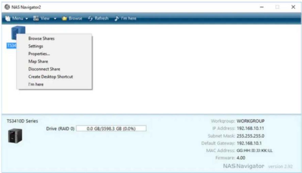 NAS Navigator2 Menu View Browse Refresh I'm here Browse Shares Settings Properties... Map Share Disconnect Share Create Desktop Shortcut I'm here TS3410D Series Drive (RAID 0) 0.0 GB/3598.3 GB (0.0%) Workgroup: WORKGROUP IP Address: 192.168.10.11 Subnet Mask: 255.255.255.0 Default Gateway: 192.168.10.1 MAC Address: GG:HH:II:JJ:KK:LL Firmware: 4.00 NAS Navigator version 2.92