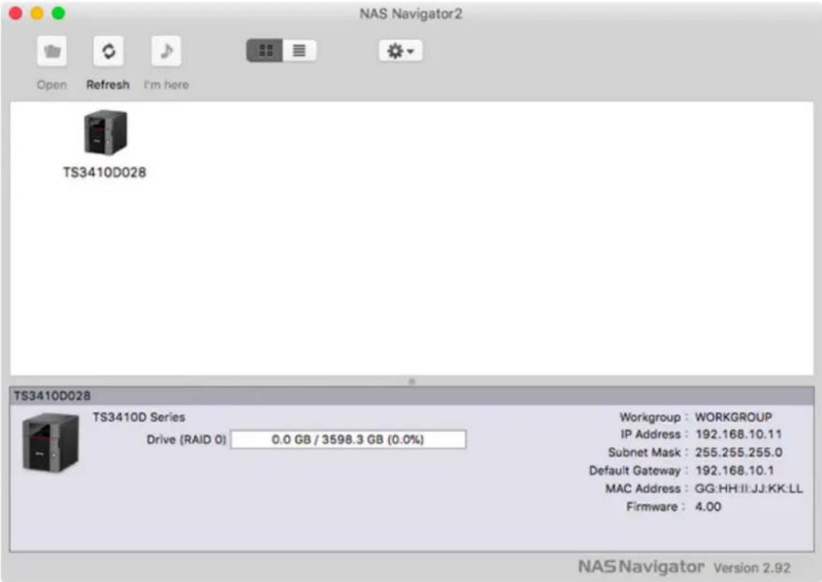 NAS Navigator2 Open Refresh I'm here TS3410D028 TS3410D028 TS3410D Series Drive (RAID 0) 0.0 GB / 3598.3 GB (0.0%) Workgroup : WORKGROUP IP Address : 192.168.10.11 Subnet Mask : 255.255.255.0 Default Gateway : 192.168.10.1 MAC Address : GG:HH:II:JJ:KK:LL Firmware : 4.00 NAS Navigator Version 2.92