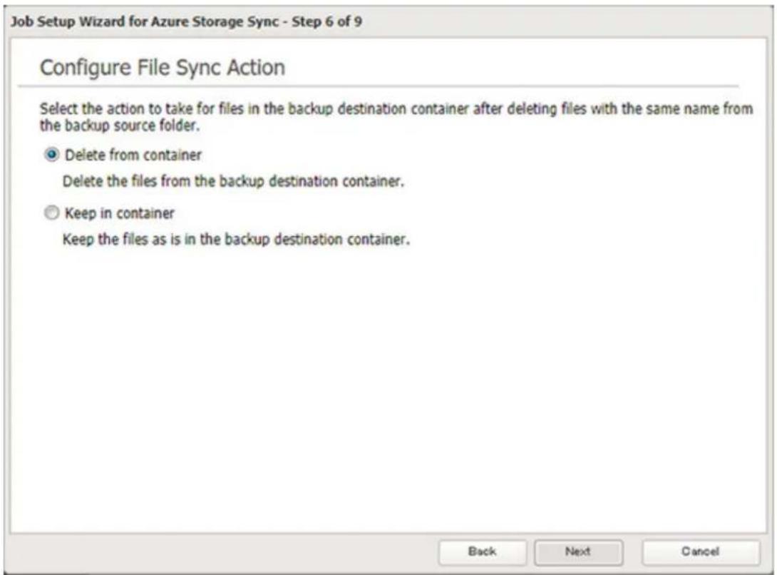 Job Setup Wizard for Azure Storage Sync - Step 6 of 9 Configure File Sync Action Select the action to take for files in the backup destination container after deleting files with the same name from the backup source folder. Delete from container Delete the files from the backup destination container. Keep in container Keep the files as is in the backup destination container. Back Next Cancel