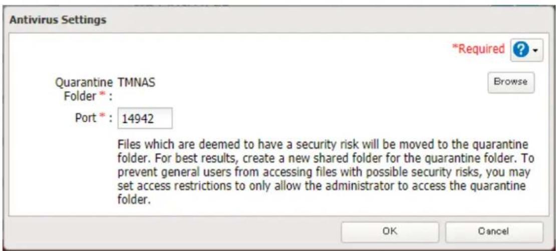 Antivirus Settings *Required ? Quarantine TMNAS Folder * : Port * : 14942 Files which are deemed to have a security risk will be moved to the quarantine folder. For best results, create a new shared folder for the quarantine folder. To prevent general users from accessing files with possible security risks, you may set access restrictions to only allow the administrator to access the quarantine folder.