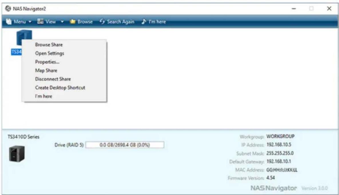 NAS Navigator2 Menu View Browse Search Again I'm here Browse Share Open Settings Properties... Map Share Disconnect Share Create Desktop Shortcut I'm here TS3410D Series Drive (RAID 5) 0.0 GB/2698.4 GB (0.0%) Workgroup: WORKGROUP IP Address: 192.168.10.5 Subnet Mask: 255.255.255.0 Default Gateway: 192.168.10.1 MAC Address: GG:HHHbJAXK:LL Firmware Version: 4.54 NAS Navigator Version 3.0.0