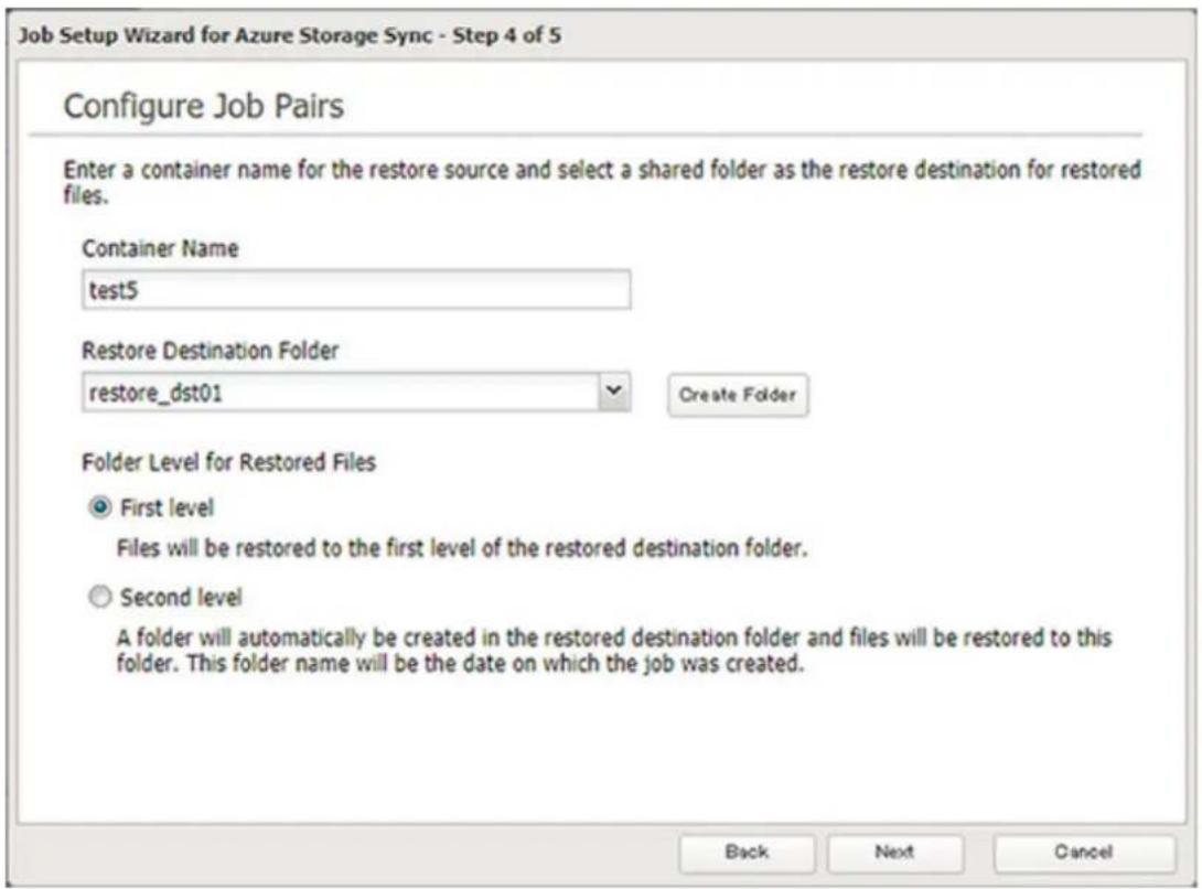 Job Setup Wizard for Azure Storage Sync - Step 4 of 5 Configure Job Pairs Enter a container name for the restore source and select a shared folder as the restore destination for restored files. Container Name test5 Restore Destination Folder restore_dst01 Create Folder Folder Level for Restored Files First level Files will be restored to the first level of the restored destination folder. Second level A folder will automatically be created in the restored destination folder and files will be restored to this folder. This folder name will be the date on which the job was created. Back Next Cancel