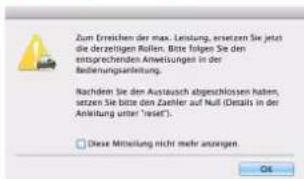 Zum Erreichen der max. Lensung, ersetzen Sie jetzt die derzeitigen Rollen. Bitte folgen Sie den entsprechenden Anweizungen in der Bedienungsanleitung. Nachden Sie den Austausch abgeschlossen haben, setzen Sie bitte den Zaehler auf Null (Details in der Ankludung unter "reset"). ☐ Diese Mitteilung nicht mehr anzugen. OK
