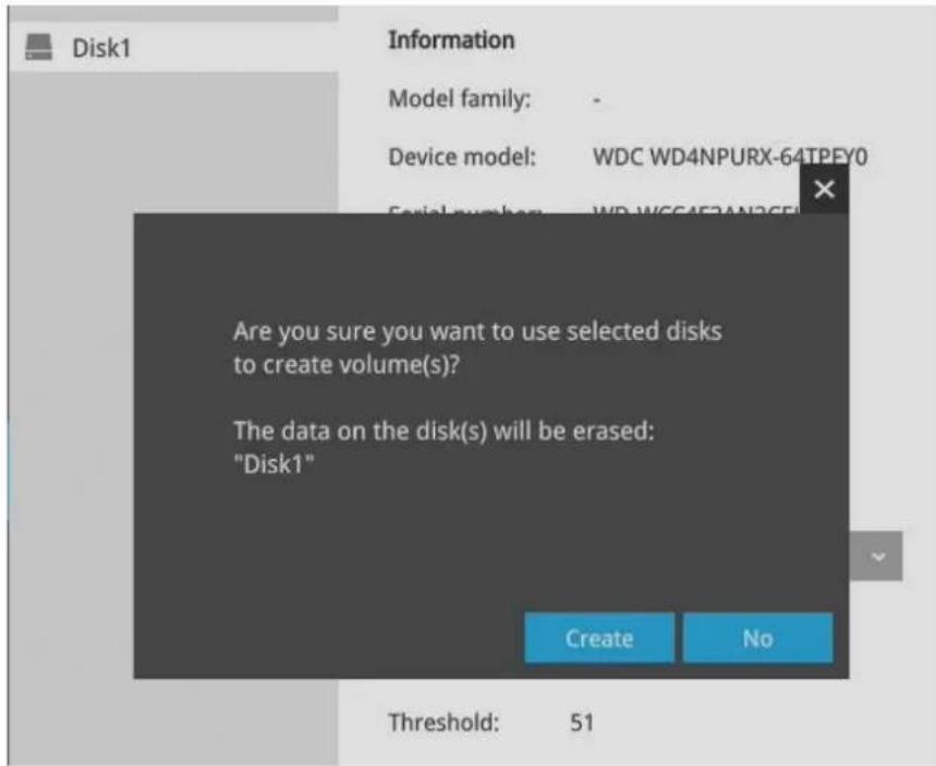 Disk1 Information Model family: - Device model: WDC WD4NPURX-64TPEY0 Serial number: WD-WCC4F2AN3CEI Are you sure you want to use selected disks to create volume(s)? The data on the disk(s) will be erased: "Disk1" Create No Threshold: 51