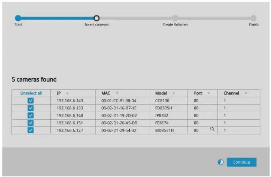 Start Insert cameras Create Volumes Finish 5 cameras found Unselect all IP MAC Model Port Channel ✓ 192.168.6.143 00-01-CC-B1-30-04 CCB130 80 1 ✓ 192.168.6.133 00-02-D1-16-B7-1E FD8335H 80 1 ✓ 192.168.6.148 00-02-D1-19-2D-02 IP8332 80 1 ✓ 192.168.6.151 00-02-D1-26-A5-DB FE8174 80 1 ✓ 192.168.6.127 00-02-D1-29-54-32 MD8531H 80 1 Continue