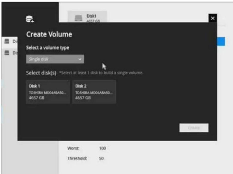 Create Volume Select a volume type Single disk Select disk(s) *Select at least 1 disk to build a single volume. Disk 1 TOSHIBA MD04ABASO... 4657 GB Disk 2 TOSHIBA MD04ABASO... 4657 GB Worst: 100 Threshold: 50