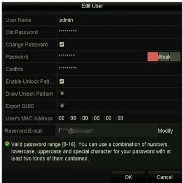 Edit User User Name admin Old Password ********** Change Password ✓ Password ******** Weak Confirm ********** Enable Unlock Path... ✓ Draw Unlock Pattern ● Export GUID ● User's MAC Address 00 :00 :00 :00 :00 :00 Reserved E-mail f* @ 1 Modify ✓ Valid password range [8-16]. You can use a combination of numbers, lowercase, uppercase and special character for your password with at least two kinds of them contained. OK Cancel