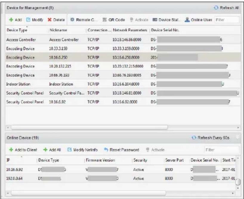 Device for Management (8) + Add Modify Delete Remote C... QR Code Activate Device Stat... Online User Filter Device Type Nickname Connection ... Network Parameters Device Serial No. Access Controller Access Controller TCP/IP 10.18.146.86.8000 DS- 6 Encoding Device 10.33.3.159 TCP/IP 10.33.3.159.8000 DS- 3 Encoding Device 10.16.6.250 TCP/IP 10.16.6.250.8000 201- Encoding Device 10.20.132.215 TCP/IP 10.20.132.215.8000 DS- 7 Encoding Device 10.66.76.193 TCP/IP 10.66.76.193.8005 DS- U Indoor Station Indoor Station TCP/IP 10.16.6.104.8000 DS- U Security Control Panel Security Control Pa... TCP/IP 10.18.146.81.8000 DS- U Security Control Panel 10.16.6.92 TCP/IP 10.15.6.92.8000 DS- 7 Online Device (19) Refresh Every 60s + Add to Client + Add All Modify Netinfo Reset Password Activate Filter IP Device Type Firmware Version Security Server Port Device Serial No Start Turn 10.16.6.92 DS V 7 Active 8000 D ... 2017-01 192.0.0.64 DS V 0 Active 8000 D ... 2017-01