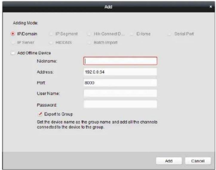 Add Adding Mode: IP/Domain IP Segment Hik-ConnectD... E-Home Serial Port IP Server HIDDINS Batch Import Add Offline Device Nickname: Address: 192.0.0.04 Port: 8000 User Name: Password: ✓ Export to Group Set the device name as the group name and add all the channels connected to the device to the group. Add Cancel
