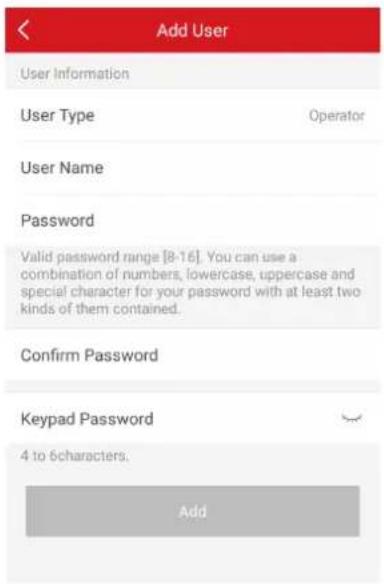 < Add User User Information User Type Operator User Name Password Valid password range [8-16]. You can use a combination of numbers, lowercase, uppercase and special character for your password with at least two kinds of them contained. Confirm Password Keypad Password 4 to 6 characters. Add