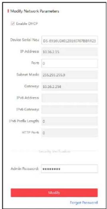 Modify Network Parameters Enable DHCP Device Serial No: DS-6916UDI0120160707BBRR23 IP Address: 10.16.2.15 Port: 0 Subnet Mask: 255.255.255.0 Gateway: 10.16.2.254 IPv6 Address: IPv6 Gateways: IPv6 Prefix Lengths: 0 HTTP Port: 0 Security Verification Admin Password: ****** Modify Forget Password
