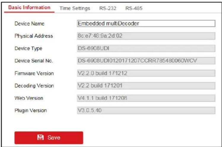 Basic Information Time Settings RS-232 RS-485 Device Name Embedded multiDecoder Physical Address 8c:e7:48:9a:2d:02 Device Type DS-6908UDI Device Serial No. DS-6908UDI0120171207CCRR785480060WCV Firmware Version V2.2.0 build 171212 Decoding Version V2.2 build 171201 Web Version V4.1.1 build 171208 Plugin Version V3.0.5.40 Save
