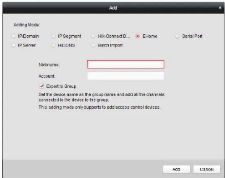 Add Adding Mode: IP/Domain IP Segment Hik-ConnectD... E-Home Serial Port IP Server HIDDNS Batch Import Nickname: Account: ✓ Export to Group Get the device name as the group name and add all the channels connected to the device to the group. This adding mode only supports to add access control devices. Add Cancel