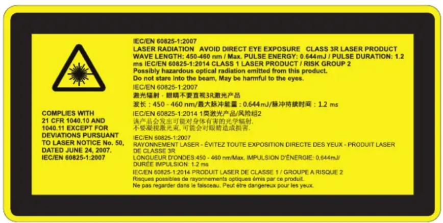 IEC/EN 60825-1:2007 LASER RADIATION AVOID DIRECT EYE EXPOSURE CLASS 3R LASER PRODUCT WAVE LENGTH: 450-460 nm / Max. PULSE ENERGY: 0.644mJ / PULSE DURATION: 1.2 ms IEC/EN 60825-1:2014 CLASS 1 LASER PRODUCT / RISK GROUP 2 Possibly hazardous optical radiation emitted from this product. Do not stare into the beam, May be harmful to the eyes. IEC/EN 60825-1:2007 激光辐射·眼睛不要直观3R激光产品 波长:450 - 460 nm/最大脉冲能量:0.644mJ/脉冲持续时间:1.2 ms COMPLIES WITH 21 CFR 1040.10 AND 1040.11 EXCEPT FOR DEVIATIONS PURSUANT TO LASER NOTICE No. 50, DATED JUNE 24, 2007. IEC/EN 60825-1:2007 IEC/EN 60825-1:2014 1类激光产品/风险组2 该产品会发出可能对身体有害的光学辐射. 不要凝视激光束,可能会对眼睛造成损害. IEC/EN 60825-1:2007 RAYONNEMENT LASER - ÉVITEZ TOUTE EXPOSITION DIRECTE DES YEUX - PRODUIT LASER DE CLASSE 3R LONGUEUR D'ONDES 450 - 460 nm/Max. IMPULSION D'ÉNERGIE: 0.644mJ/ DURÉE IMPULSION 1.2 ms IEC/EN 60825-1:2014 PRODUIT LASER DE CLASSE 1 / GROUPE A RISQUE 2 Risques possibles de rayonnements optiques émis par ce produit. Ne pas regarder dans le faisceau. Peut être dangereux pour les yeux.
