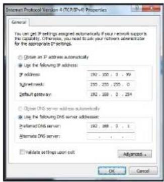 Internet Protocol Version 4 (TCP/IP-4) Properties General You can get IP settings assigned automatically if your network supports the capability. Otherwise, you need to ask your network administrator for the appropriate IP settings. ○ Obtain an IP address automatically ● Use the following IP address: IP address: 192 - 350 , 0 , 99 Subnetwork: 235 - 255 , 255 , 0 Default gateway: 192 - 268 , 0 , 254 ○ Open DNS server address automatically ● Use the following DNS server addresses: Preferred DNS server: 192 - 268 , 0 , 1 Alternate DNS server: . . . . □ Validate settings upon exit Advanced... OK Cancel