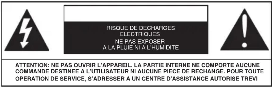 RISQUE DE DECHARGES ELECTRIQUES NE PAS EXPOSER A LA PLUIE NI A L'HUMIDITE ATTENTION: NE PAS OUVRIR L'APPAREIL. LA PARTIE INTERNE NE COMPORTE AUCUNE COMMANDE DESTINEE A L'UTILISATEUR NI AUCUNE PIECE DE RECHANGE. POUR TOUTE OPERATION DE SERVICE, S'ADRESSER A UN CENTRE D'ASSISTANCE AUTORISE TREVI