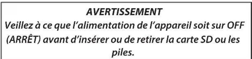 AVERTISSEMENT Veillez à ce que l'alimentation de l'appareil soit sur OFF (ARRÊT) avant d'insérer ou de retirer la carte SD ou les piles.