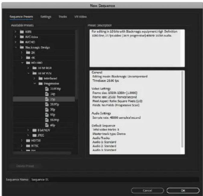 New Sequence Sequence Presets Settings Tracks VIR Video Available Presets > ARU > AVC-Intra > AVCHD > Blackmagic Design > 2K > 4K > HD1080 > 10 bit HSR > 10 bit VLV > Interlaced Progressive 23.976p 24p 25p 26.97p 30p 60p 50.94p 46p > 8 bit YUV > JPEG > HD720 > NTSC > PDF Delete Preset Present Description For editing in 10 bits with Blackmagic equipment/high Definition 1000 line, 25 fps video (1x9 progressive) 40bit 15 bit audio. General Editing mode: Blackmagic Uncompressed Timebase: 25.00 fps Video Settings Frame size: 1920h 1200v (1.0000) Frame rate: 25.00 frames/second Pixel Aspect Ratio: Square Pixels (1.0) Fields: No Fields (Progressive Scan) Audio Settings Sample ratio: 40000 samples/second Default Sequence Total video tracks: 3 Master track type: Stereo Audio Tracks Audio 1: Standard Audio 2: Standard Audio 3: Standard Sequence Name: Sequence 01 Cancel OK