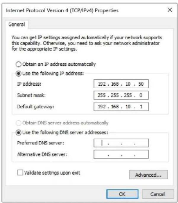 Internet Protocol Version 4 (TCP/IPv4) Properties General You can get IP settings assigned automatically if your network supports this capability. Otherwise, you need to ask your network administrator for the appropriate IP settings. Obtain an IP address automatically Use the following IP address: IP address: 192 . 168 . 10 . 50 Subnet mask: 255 . 255 . 255 . 0 Default gateway: 192 . 168 . 10 . 1 Obtain DNS server address automatically Use the following DNS server addresses: Preferred DNS server: | Alternative DNS server: , . . . Validate settings upon exit Advanced... OK Cancel
