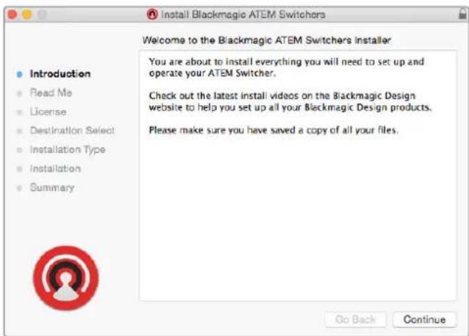 Install Blackmagic ATEM Switchers Welcome to the Blackmagic ATEM Switchers Installer You are about to install everything you will need to set up and operate your ATEM Switcher. Check out the latest install videos on the Blackmagic Design website to help you set up all your Blackmagic Design products. Please make sure you have saved a copy of all your files. Introduction Read Me License Destination Select Installation Type Installation Summary Go Back Continue