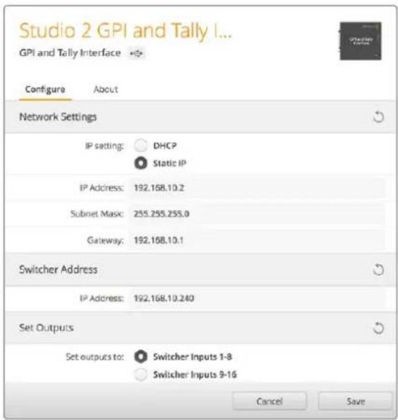 Studio 2 GPI and Tally I... GPI and Tally Interface Configure About Network Settings IP setting: DHCP Static IP IP Address: 192.168.10.2 Subnet Mask: 255.255.255.0 Gateway: 192.168.10.1 Switcher Address IP Address: 192.168.10.240 Set Outputs Set outputs to: Switcher Inputs 1-8 Switcher Inputs 9-16 Cancel Save
