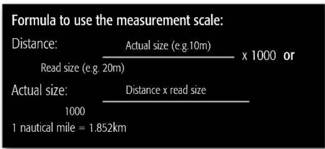 Formula to use the measurement scale: Distance: Actual size (e.g.10m) x 1000 or Read size (e.g. 20m) Actual size: Distance x read size 1000 1 nautical mile = 1.852km