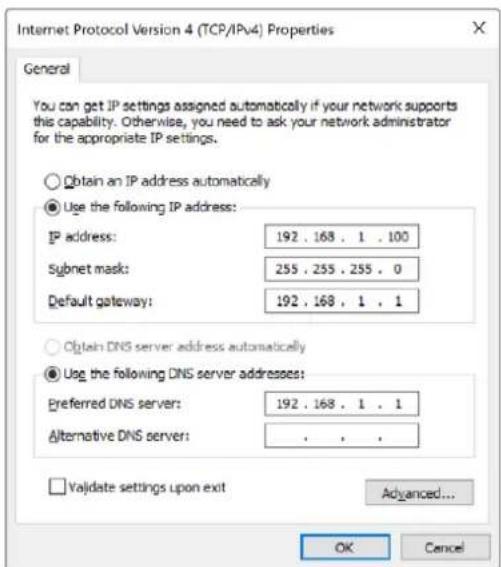 Internet Protocol Version 4 (TCP/IPv4) Properties General You can get IP settings assigned automatically if your network supports this capability. Otherwise, you need to ask your network administrator for the appropriate IP settings. Obtain an IP address automatically Use the following IP address: IP address: 192 . 168 . 1 . 100 Subnet mask: 255 . 255 . 255 . 0 Default gateway: 192 . 168 . 1 . 1 Obtain DNS server address automatically Use the following DNS server addresses: Preferred DNS server: 192 . 168 . 1 . 1 Alternative DNS server: . Validate settings upon exit Advanced... OK Cancel