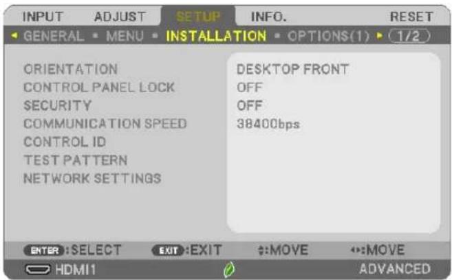 INPUT ADJUST SETUP INFO. RESET GENERAL MENU INSTALLATION OPTIONS(1) (1/2) ORIENTATION CONTROL PANEL LOCK SECURITY COMMUNICATION SPEED CONTROL ID TEST PATTERN NETWORK SETTINGS DESKTOP FRONT OFF OFF 38400bps ENTER: SELECT EXIT: EXIT #:MOVE #:MOVE HDMI1 ADVANCED
