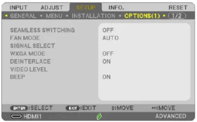 INPUT ADJUST SETOP INFO. RESET GENERAL MENU INSTALLATION OPTIONS(1) 1/2 SEAMLESS SWITCHING FAN MODE SIGNAL SELECT WXGA MODE DEINTERLACE VIDEO LEVEL BEEP OFF AUTO OFF ON ON ENTER:SELECT EXIT:EXIT :MOVE :MOVE HDMI1 ADVANCED