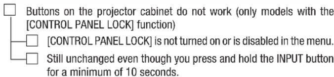 Buttons on the projector cabinet do not work (only models with the [CONTROL PANEL LOCK] function) [CONTROL PANEL LOCK] is not turned on or is disabled in the menu. Still unchanged even though you press and hold the INPUT button for a minimum of 10 seconds.