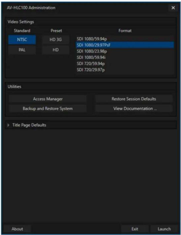 AV-HLC100 Administration Video Settings Standard Preset Format NTSC HD 3G SDI 1080/59.94p PAL HD SDI 1080/29.97PsF SDI 1080/23.98p SDI 1080/59.94i SDI 720/59.94p SDI 720/29.97p Utilities Access Manager Restore Session Defaults Backup and Restore System View Documentation ... Title Page Defaults About Exit Launch