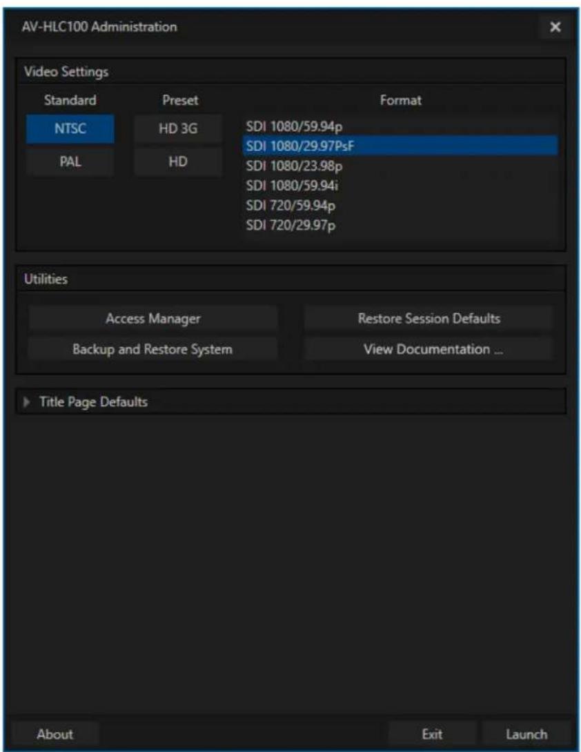 AV-HLC100 Administration Video Settings Standard Preset Format NTSC HD 3G SDI 1080/59.94p PAL HD SDI 1080/29.97PsF SDI 1080/23.98p SDI 1080/59.94i SDI 720/59.94p SDI 720/29.97p Utilities Access Manager Restore Session Defaults Backup and Restore System View Documentation ... Title Page Defaults About Exit Launch