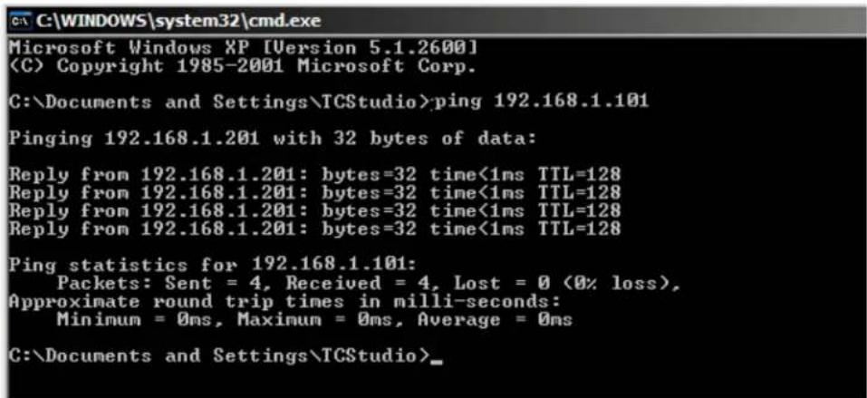 C:\WINDOWS\system32\cmd.exe Microsoft Windows XP [Version 5.1.2600] (C) Copyright 1985-2001 Microsoft Corp. C:\Documents and Settings\TCStudio>ping 192.168.1.101 Pinging 192.168.1.201 with 32 bytes of data: Reply from 192.168.1.201: bytes=32 time<1ms TTL=128 Reply from 192.168.1.201: bytes=32 time<1ms TTL=128 Reply from 192.168.1.201: bytes=32 time<1ms TTL=128 Reply from 192.168.1.201: bytes=32 time<1ms TTL=128 Ping statistics for 192.168.1.101: Packets: Sent = 4, Received = 4, Lost = 0 (0% loss), Approximate round trip times in milli-seconds: Minimum = 0ms, Maximum = 0ms, Average = 0ms C:\Documents and Settings\TCStudio>