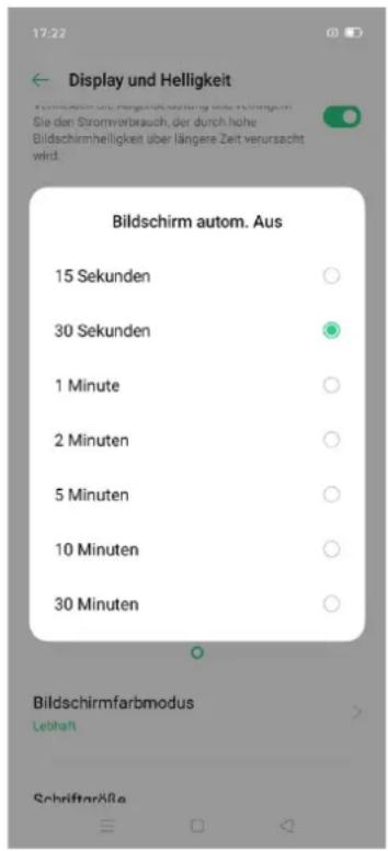 17:22 Display und Helligkeit Konzernung aus zengendeschlagung wird kohingelt. Sie den Stromverbrauch, der durch hohe Bildschirmhelligkeit über längere Zeit verursacht wird. Bildschirm autom. Aus 15 Sekunden 30 Sekunden 1 Minute 2 Minuten 5 Minuten 10 Minuten 30 Minuten Bildschirmfarbmodus Leibhaft Schriftgröße