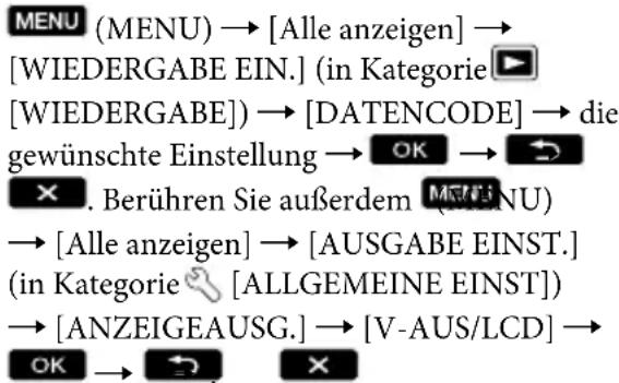 MENU (MENU) → [Alle anzeigen] → [WIEDERGABE EIN.] (in Kategorie ▶ [WIEDERGABE]) → [DATENCODE] → die gewünschte Einstellung → OK → ⚙ × . Berühren Sie außerdem MENU) → [Alle anzeigen] → [AUSGABE EINST.] (in Kategorie 📋 [ALLGEMEINE EINST]) → [ANZEIGEAUSG.] → [V-AUS/LCD] → OK → 🏠 ×