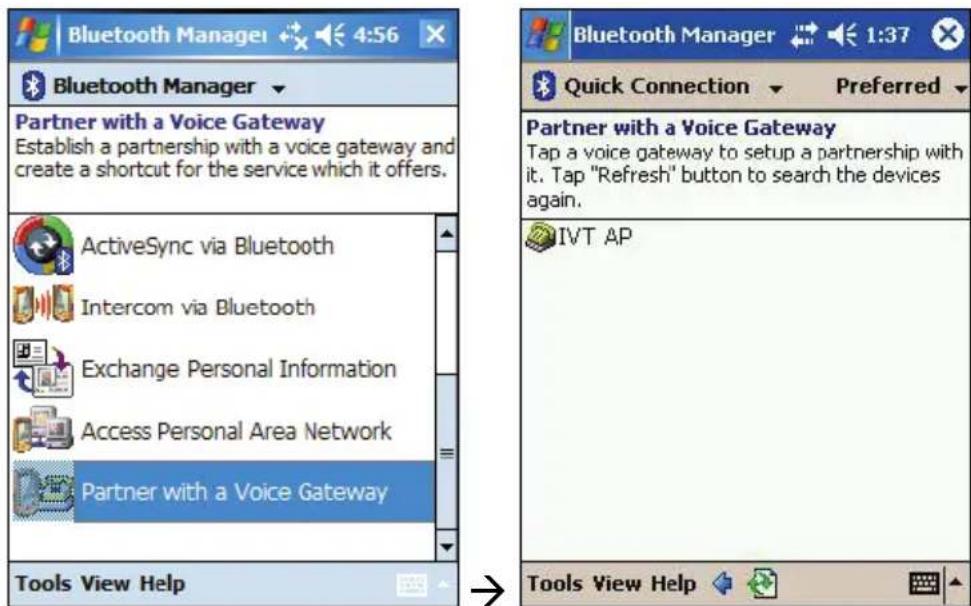 Bluetooth Manager 4:56 Bluetooth Manager Partner with a Voice Gateway Establish a partnership with a voice gateway and create a shortcut for the service which it offers. ActiveSync via Bluetooth Intercom via Bluetooth Exchange Personal Information Access Personal Area Network Partner with a Voice Gateway Tools View Help Bluetooth Manager 1:37 Quick Connection Preferred Partner with a Voice Gateway Tap a voice gateway to setup a partnership with it. Tap "Refresh" button to search the devices again. IVT AP Tools View Help