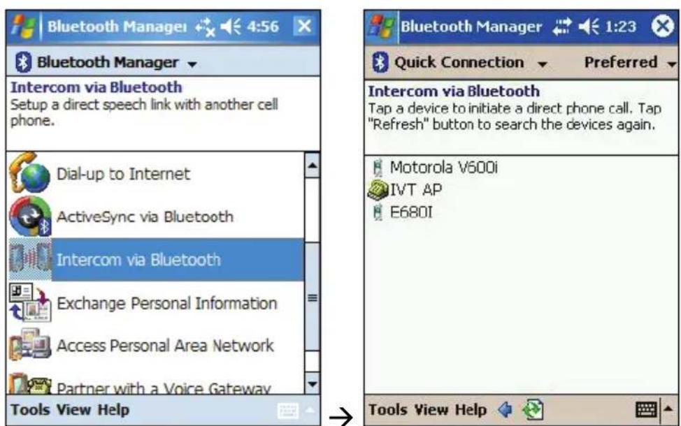 Bluetooth Manager 4:56 Bluetooth Manager Intercom via Bluetooth Setup a direct speech link with another cell phone. Dial-up to Internet ActiveSync via Bluetooth Intercom via Bluetooth Exchange Personal Information Access Personal Area Network Partner with a Voice Gateway Tools View Help Bluetooth Manager 1:23 Quick Connection Preferred Intercom via Bluetooth Tap a device to initiate a direct phone call. Tap "Refresh" button to search the devices again. Motorola V500i IVT AP E680I Tools View Help