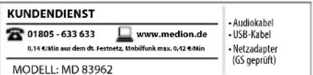KUNDENDIENST 01805 - 633 633 www.medion.de 0,14 €/min aus dem dt. Festnetz, Mobilfunk max. 0,42 €/min • Audiokabel • USB-Kabel • Netzadapter (GS geprüft) MODELL: MD 83962