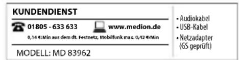 KUNDENDIENST 01805 - 633 633 www.medion.de 0,14 €/Min aus dem dt. Festnetz, Mobilfunk max. 0,12 €/Min MODELL: MD 83962 • Audiokabel • USB-Kabel • Netzadapter (GS geprüft)