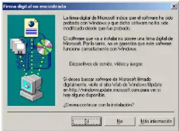 Firma digital no encontrada La firma digital de Microsoft índice que el software ha sido probado con 'Windows y que dicho software no ha sido modificado desde que fue probado. El software que va a insteler no posee una firma digital de Microsoft. Por lo tanto, no se garantía que este software funcione correctamente con 'Windows. Dispositivos de sonido, vídeo y juegos Si desea buscar software de Microsoft firmado digitalmente, vista el solo Web de Windows Update en http://windowsupdate.microsoft.com para ver si hay alguno disponible. ¿Desesa continuar con la instalación? SI No Más información