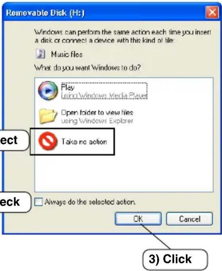 Removable Disk (H:) Windows can perform the same action each time you insert a disk or connect a device with this kind of file: Music files What do you want Windows to do? Play using\Windows Media Player Open folder to view files using Windows Explorer Take no action Always do the selected action. OK Cancel 3) Click