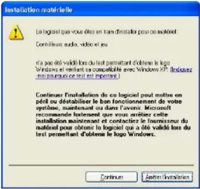 Installation matérielle Le logiciel que vous êtes en train d'installer pour ce matériel. Contrôleurs audio, vidéo et jeu n'a pas été validé lors du test permettant d'obtenir le logo Windows et révistant sa compétitée avec Windows XP. (Indiquez moi pourquoi ce test est important.) Continuer l'installation de ce logiciel peut mettre en péril ou déstabiliser le bon fonctionnement de votre système, maintenant ou dans l'avenir. Microsoft recommende fortement que vous érèbez cette installation maintenant et contactiez le fournisseur du matériel pour obtenir le logiciel qui a été validé lors du test permettant d'obtenir le logo Windows. Continue Améter l'installation