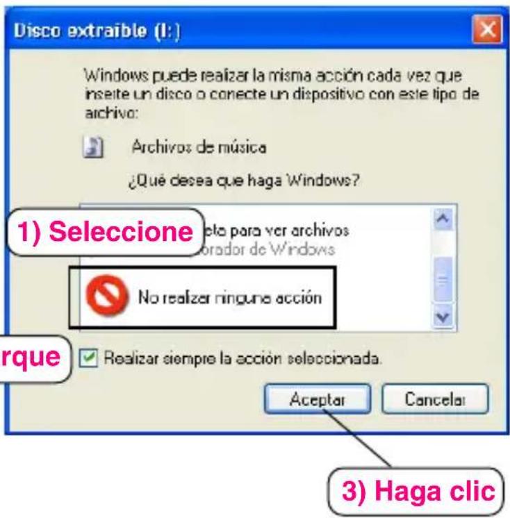 Disco extraible (I:) Windows puede realizar la misma acción cada vez que insite un disco o correcte un dispositivo con este tipo de archivo: Archivos de música ¿Qué desea que haga Windows? 1) Seleccione No realizar ninguna acción rque Realizar siempre la acción seleccionada. Aceptar Cancelar 3) Haga clic