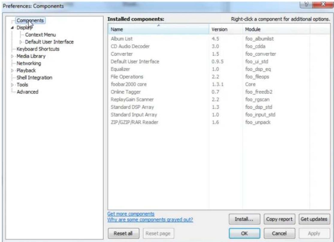 Preferences: Components Components Display Context Menu Default User Interface Keyboard Shortcuts Media Library Networking Playback Shell Integration Tools Advanced Installed components: Right-click a component for additional options. Name Version Module Album List 4.5 foo_albumlist CD Audio Decoder 3.0 foo_cdda Converter 1.5 foo_converter Default User Interface 0.9.5 foo_ui_std Equalizer 1.0 foo_dsp_eq File Operations 2.2 foo_fileops foobar2000 core 1.3.1 Core Online Tagger 0.7 foo_freedb2 ReplayGain Scanner 2.2 foo_rgscan Standard DSP Array 1.3 foo_dsp_std Standard Input Array 1.0 foo_input_std ZIP/GZIP/RAR Reader 1.6 foo_unpack Get more components Why are some components grayed out? Install... Copy report.Get updates Reset all Reset page OK Cancel Apply