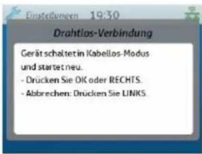 Einstellungen 19:30 Drahtlos-Verbindung Gerätschaltet in Kabellos-Modus und startet neu. - Drücken Sie OK oder RECHTS. - Abbaren: Drücken Sie LINKS.