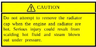 CAUTION Do not attempt to remove the radiator cap when the engine and radiator are hot. Serious injury could result from scalding hot fluid and steam blown out under pressure.