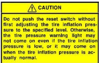 CAUTION Do not push the reset switch without first adjusting the tire inflation pressure to the specified level. Otherwise, the tire pressure warning light may not come on even if the tire inflation pressure is low, or it may come on when the tire inflation pressure is actually normal.