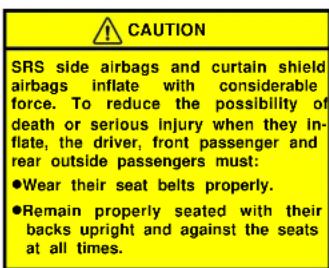 CAUTION SRS side airbags and curtain shield airbags inflate with considerable force. To reduce the possibility of death or serious injury when they in- flate, the driver, front passenger and rear outside passengers must: ●Wear their seat belts properly. ●Remain properly seated with their backs upright and against the seats at all times.